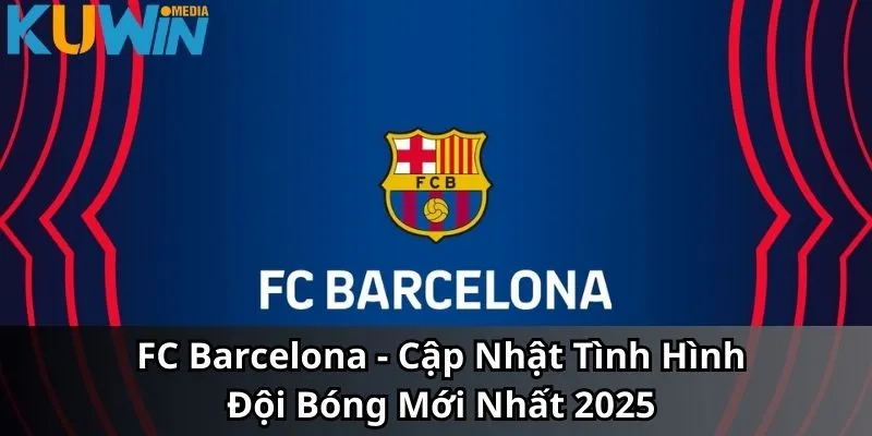 FC Barcelona - Cập Nhật Tình Hình Đội Bóng Mới Nhất 2025